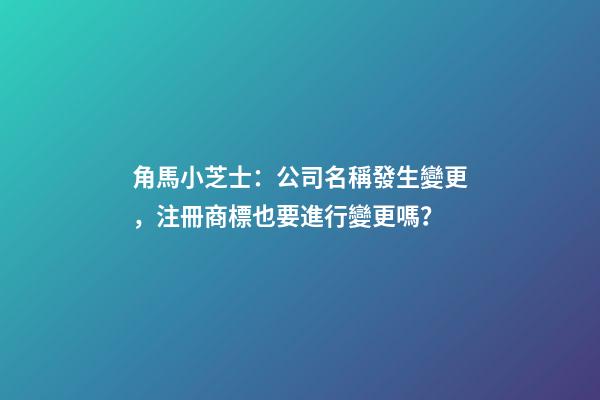 角馬小芝士：公司名稱發生變更，注冊商標也要進行變更嗎？-第1張-公司起名-玄機派