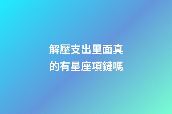 解壓支出里面真的有星座項鏈嗎-第1張-星座運勢-玄機派