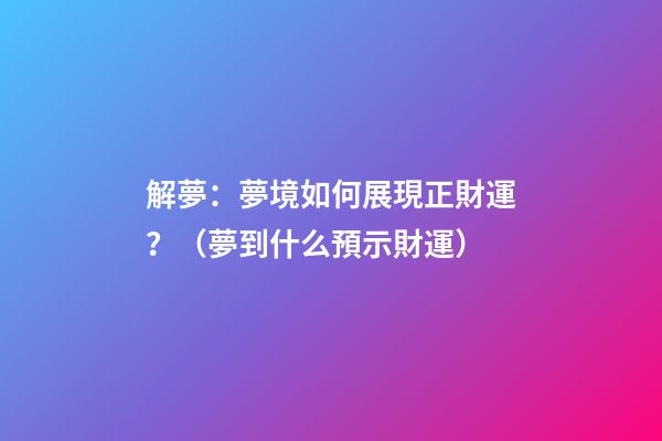 解夢：夢境如何展現正財運？（夢到什么預示財運）