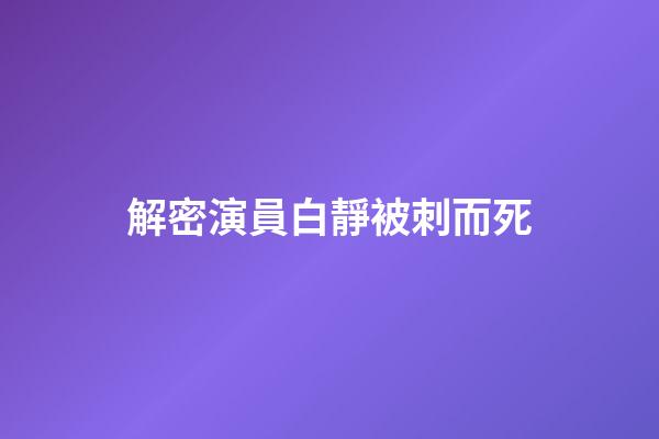解密演員白靜被刺而死