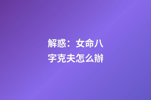 解惑：女命八字克夫怎么辦