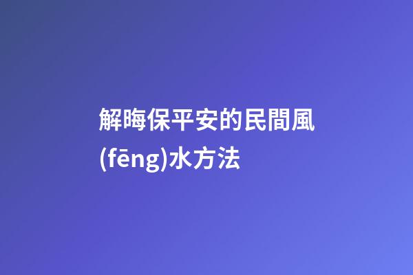 解晦保平安的民間風(fēng)水方法