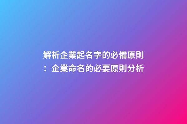 解析企業起名字的必備原則：企業命名的必要原則分析-第1張-公司起名-玄機派