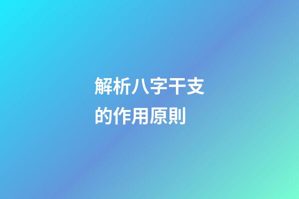 解析八字干支的作用原則