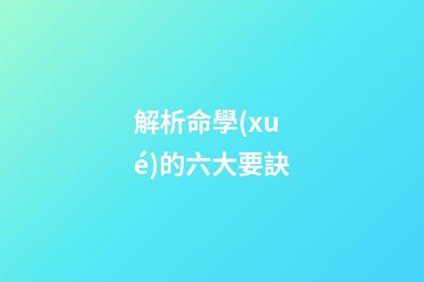 解析命學(xué)的六大要訣