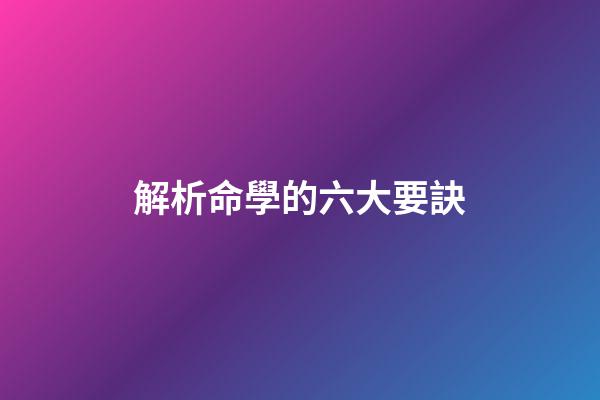 解析命學的六大要訣