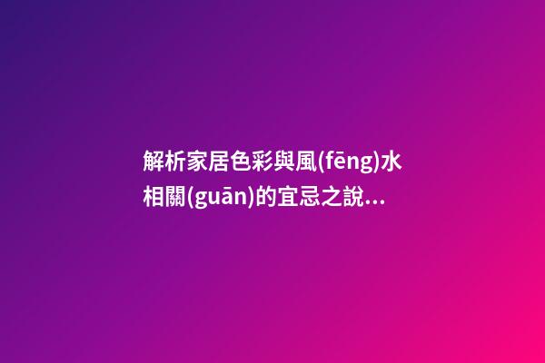 解析家居色彩與風(fēng)水相關(guān)的宜忌之說(shuō)