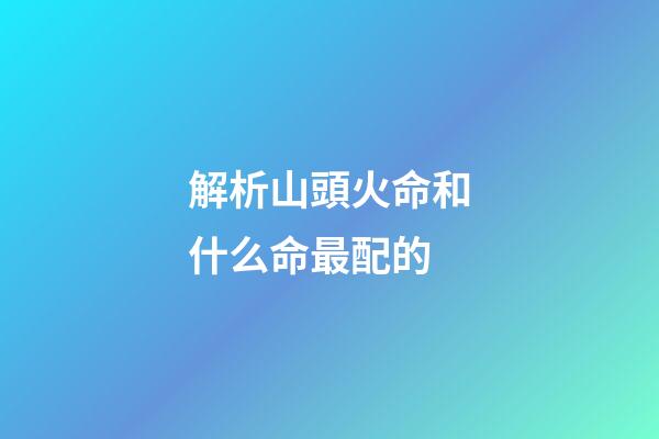 解析山頭火命和什么命最配的