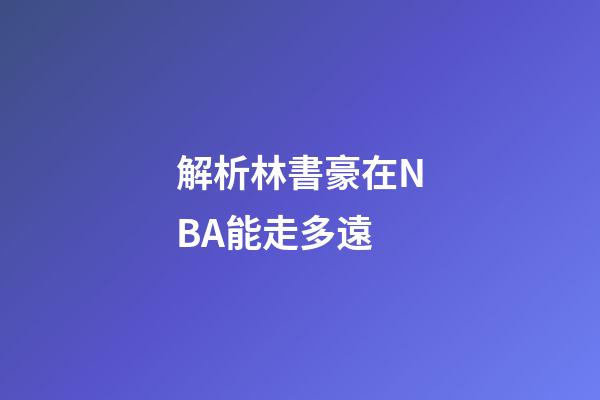 解析林書豪在NBA能走多遠
