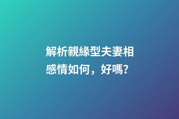 解析親緣型夫妻相感情如何，好嗎？