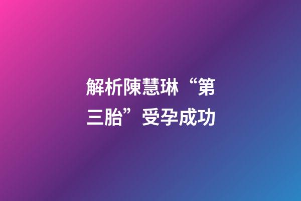 解析陳慧琳“第三胎”受孕成功