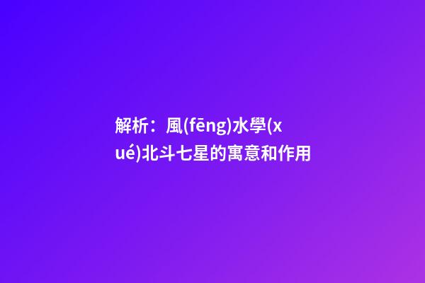 解析：風(fēng)水學(xué)北斗七星的寓意和作用