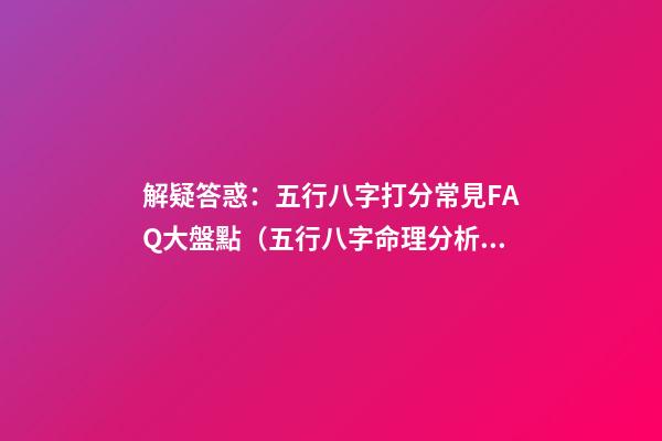 解疑答惑：五行八字打分常見FAQ大盤點（五行八字命理分析）