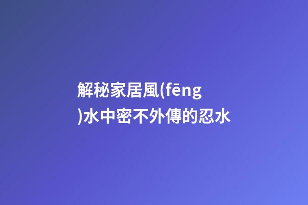 解秘家居風(fēng)水中密不外傳的忍水