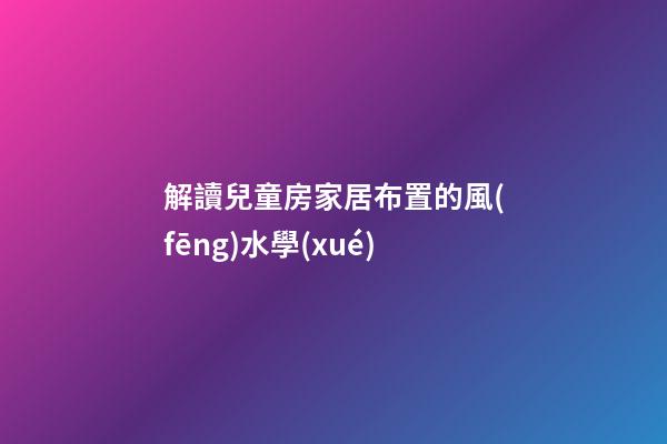 解讀兒童房家居布置的風(fēng)水學(xué)