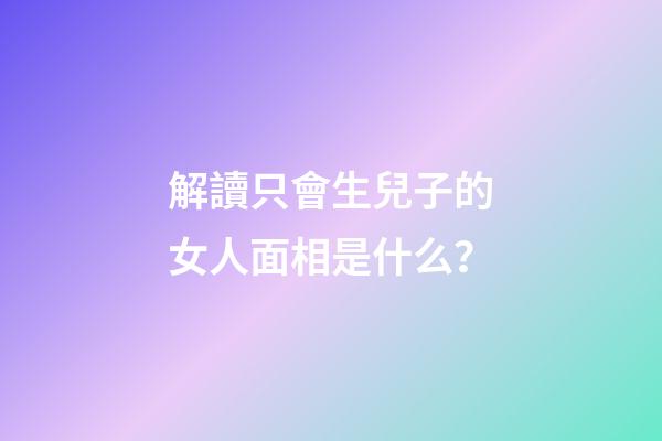 解讀只會生兒子的女人面相是什么？