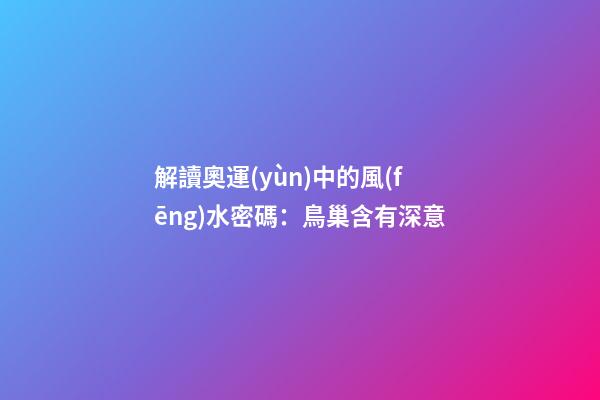 解讀奧運(yùn)中的風(fēng)水密碼：鳥巢含有深意