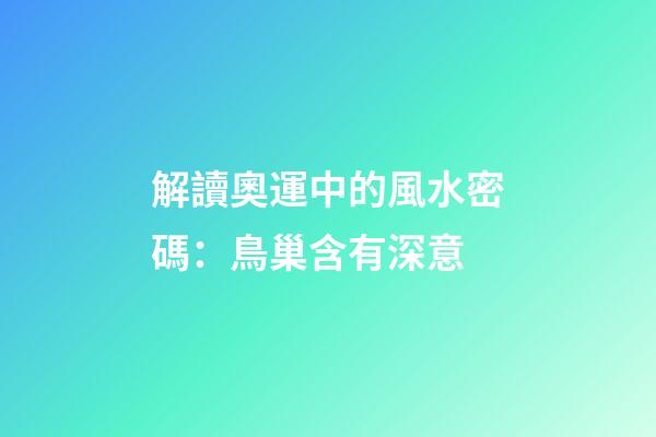 解讀奧運中的風水密碼：鳥巢含有深意