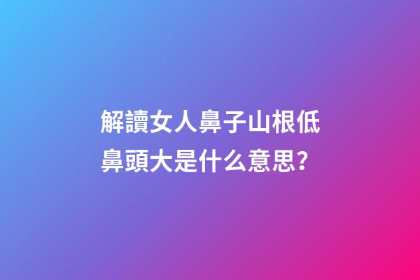 解讀女人鼻子山根低鼻頭大是什么意思？