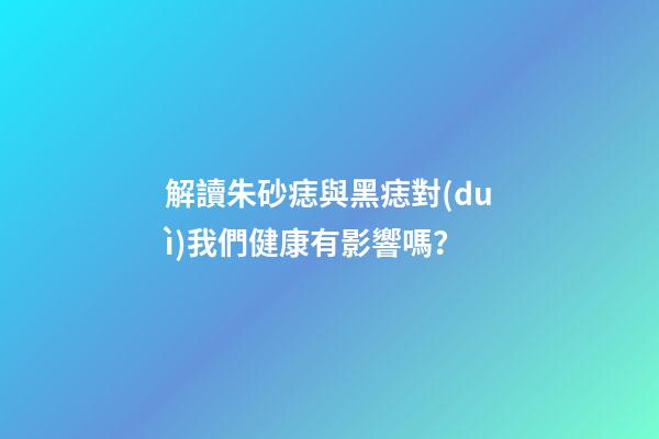 解讀朱砂痣與黑痣對(duì)我們健康有影響嗎？