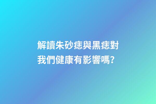 解讀朱砂痣與黑痣對我們健康有影響嗎？