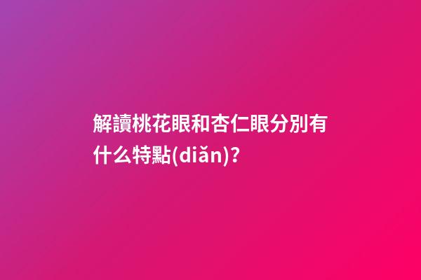 解讀桃花眼和杏仁眼分別有什么特點(diǎn)？