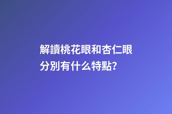 解讀桃花眼和杏仁眼分別有什么特點？