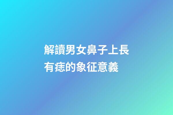 解讀男女鼻子上長有痣的象征意義