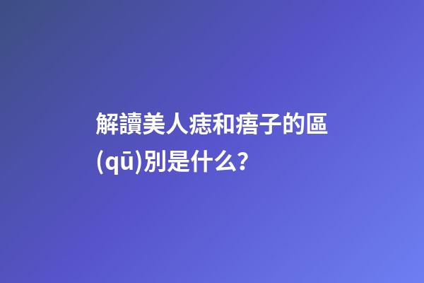 解讀美人痣和痦子的區(qū)別是什么？
