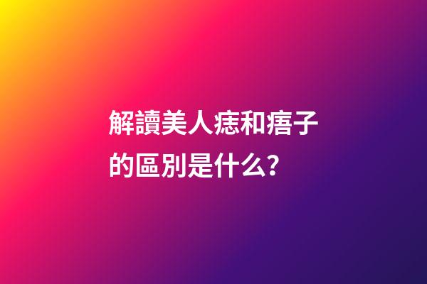 解讀美人痣和痦子的區別是什么？