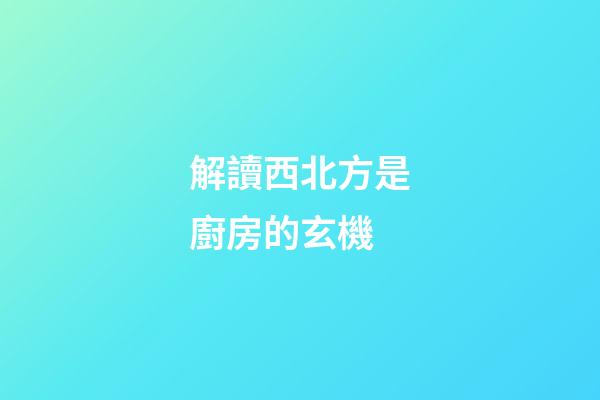 解讀西北方是廚房的玄機