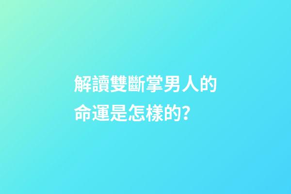 解讀雙斷掌男人的命運是怎樣的？