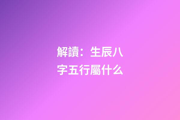 解讀：生辰八字五行屬什么
