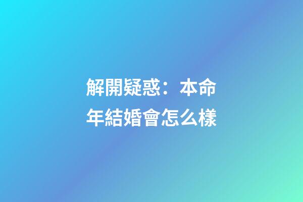 解開疑惑：本命年結婚會怎么樣