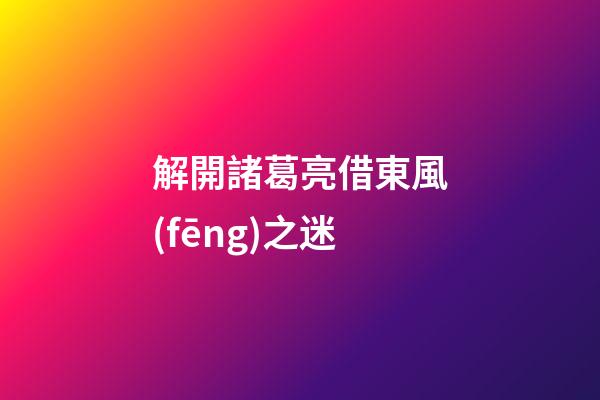 解開諸葛亮借東風(fēng)之迷