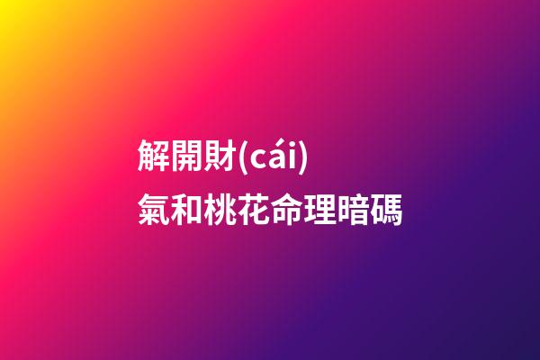 解開財(cái)氣和桃花命理暗碼