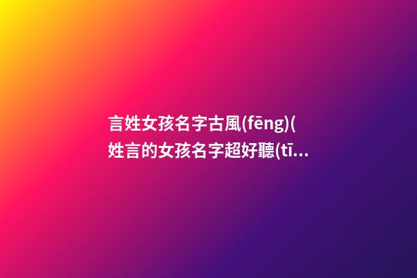 言姓女孩名字古風(fēng)(姓言的女孩名字超好聽(tīng)古風(fēng))
