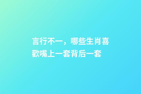 言行不一，哪些生肖喜歡嘴上一套背后一套