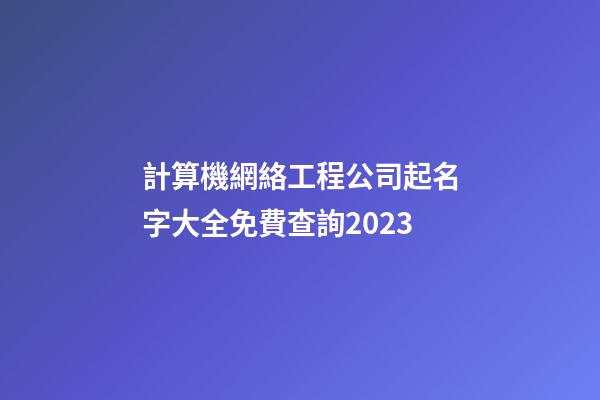 計算機網絡工程公司起名字大全免費查詢2023-第1張-公司起名-玄機派