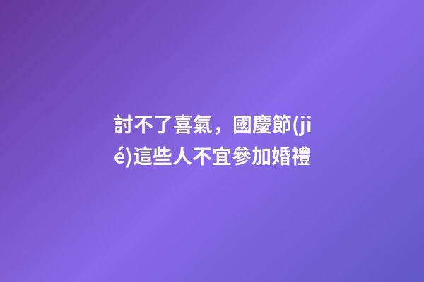 討不了喜氣，國慶節(jié)這些人不宜參加婚禮