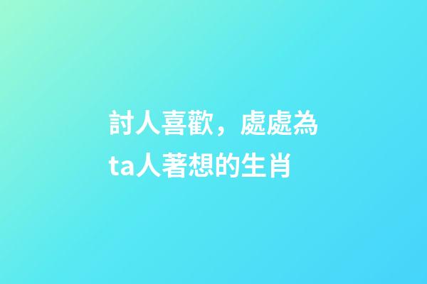 討人喜歡，處處為ta人著想的生肖