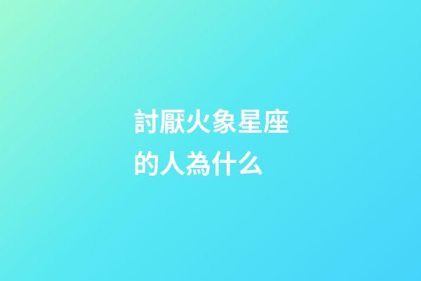 討厭火象星座的人為什么-第1張-星座運(yùn)勢-玄機(jī)派
