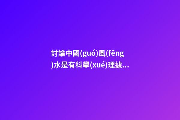討論中國(guó)風(fēng)水是有科學(xué)理據(jù)嗎