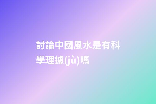 討論中國風水是有科學理據(jù)嗎