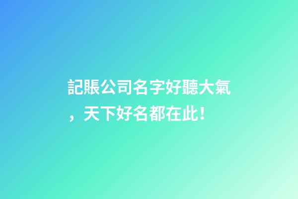 記賬公司名字好聽大氣，天下好名都在此！-第1張-公司起名-玄機(jī)派