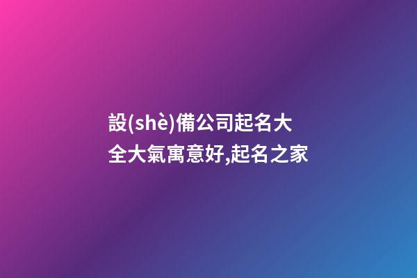設(shè)備公司起名大全大氣寓意好,起名之家-第1張-公司起名-玄機(jī)派