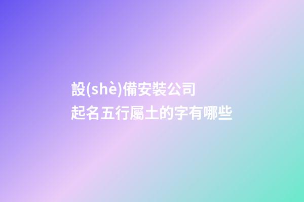 設(shè)備安裝公司起名五行屬土的字有哪些-第1張-公司起名-玄機(jī)派