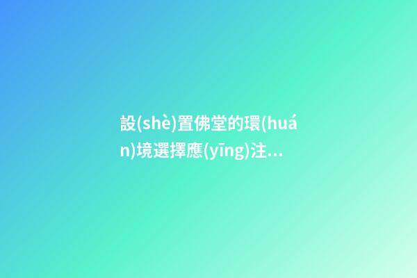 設(shè)置佛堂的環(huán)境選擇應(yīng)注意些什么