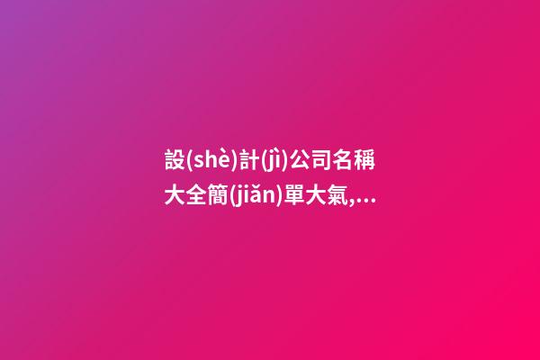 設(shè)計(jì)公司名稱大全簡(jiǎn)單大氣,起名之家-第1張-公司起名-玄機(jī)派