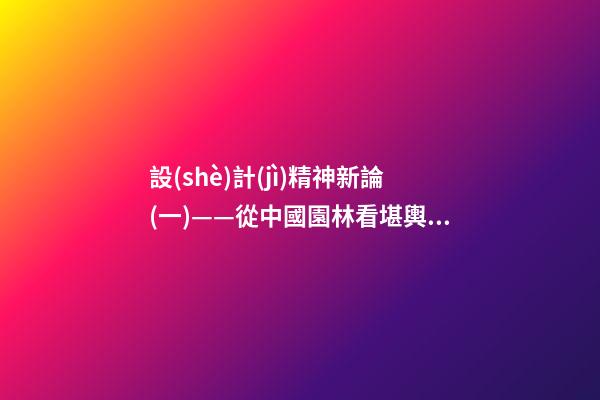 設(shè)計(jì)精神新論(一)——從中國園林看堪輿與形式美的熔融